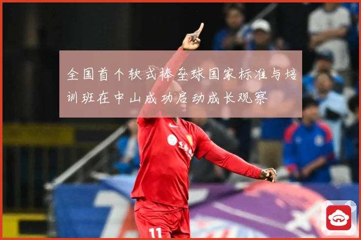 全国首个软式棒垒球国家标准与培训班在中山成功启动成长观察