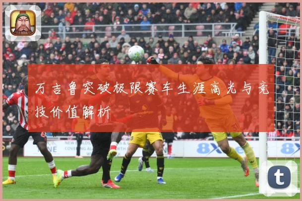 万吉鲁突破极限赛车生涯高光与竞技价值解析