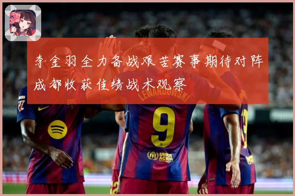 李金羽全力备战艰苦赛事期待对阵成都收获佳绩战术观察