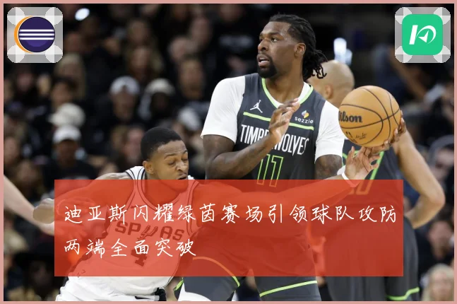 迪亚斯闪耀绿茵赛场引领球队攻防两端全面突破