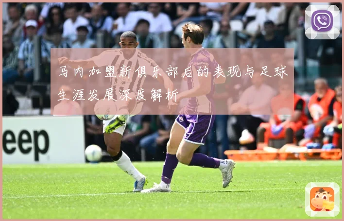 马内加盟新俱乐部后的表现与足球生涯发展深度解析