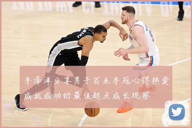 李泽洋分享男子百米夺冠心得热爱成就成功的最佳起点成长观察