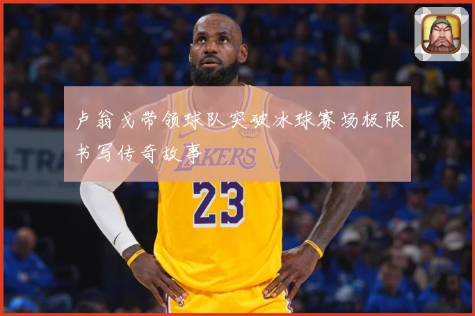 卢翁戈带领球队突破冰球赛场极限书写传奇故事
