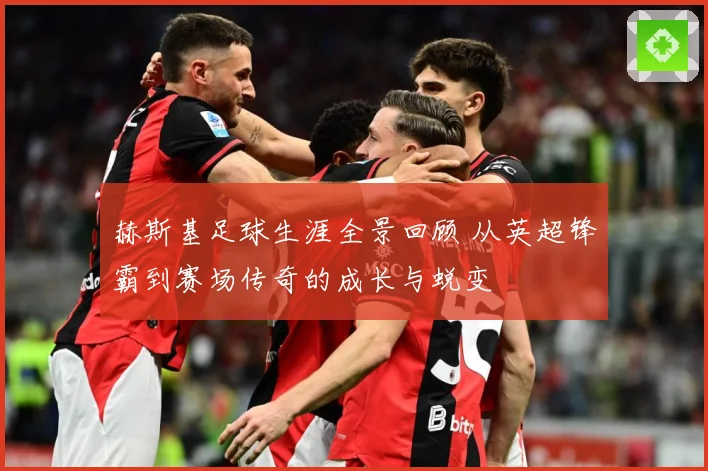 赫斯基足球生涯全景回顾 从英超锋霸到赛场传奇的成长与蜕变