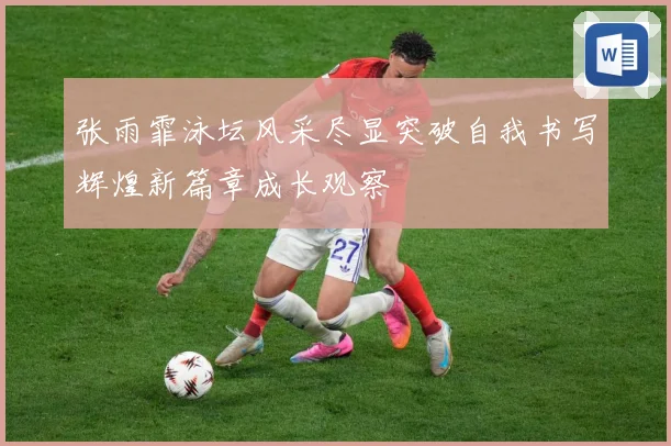 张雨霏泳坛风采尽显突破自我书写辉煌新篇章成长观察