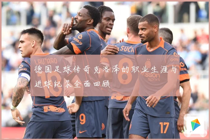 德国足球传奇克洛泽的职业生涯与进球纪录全面回顾
