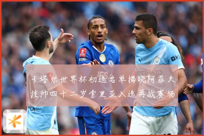 卡塔尔世界杯初选名单揭晓阿菲夫挂帅四十二岁索里亚入选再战赛场战术观察