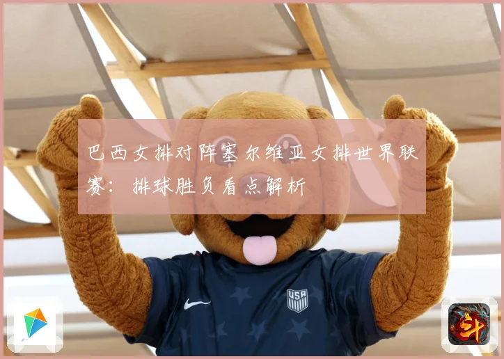 巴西女排对阵塞尔维亚女排世界联赛：排球胜负看点解析