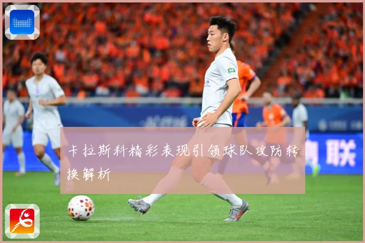 卡拉斯科精彩表现引领球队攻防转换解析