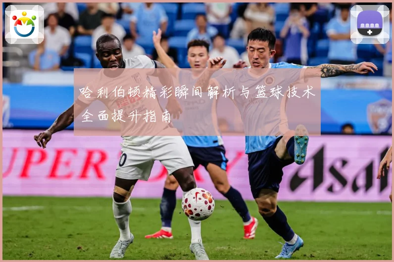 哈利伯顿精彩瞬间解析与篮球技术全面提升指南