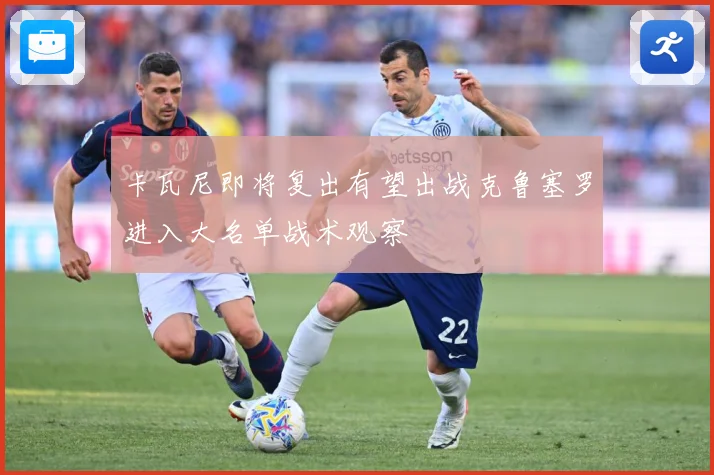 卡瓦尼即将复出有望出战克鲁塞罗进入大名单战术观察