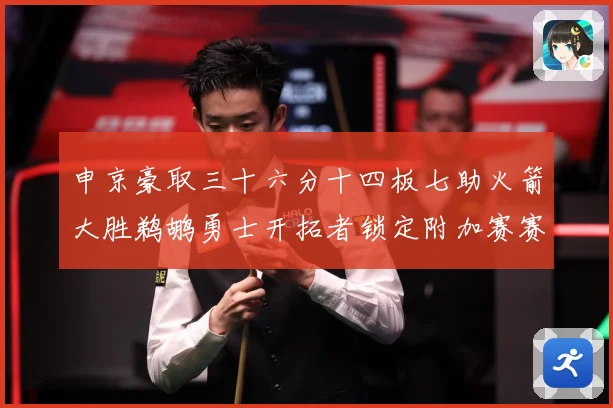 申京豪取三十六分十四板七助火箭大胜鹈鹕勇士开拓者锁定附加赛赛场复盘