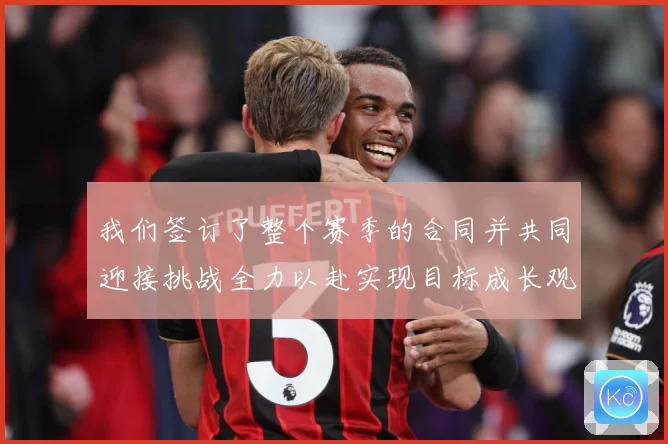 我们签订了整个赛季的合同并共同迎接挑战全力以赴实现目标成长观察