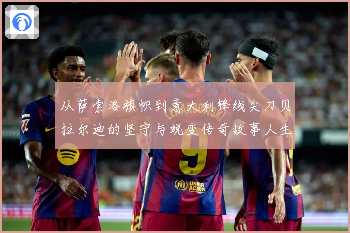 从萨索洛旗帜到意大利锋线尖刀贝拉尔迪的坚守与蜕变传奇故事人生