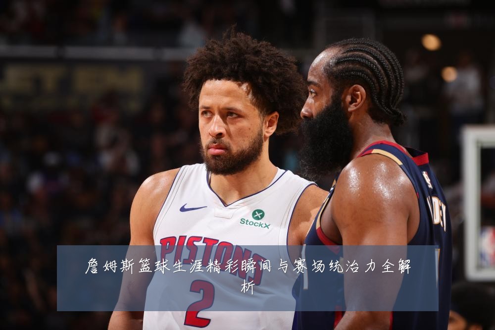 詹姆斯篮球生涯精彩瞬间与赛场统治力全解析