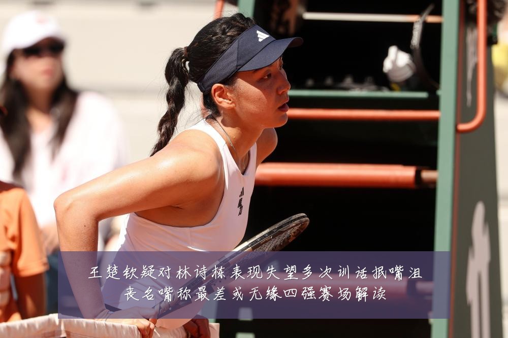 王楚钦疑对林诗栋表现失望多次训话抿嘴沮丧名嘴称最差或无缘四强赛场解读