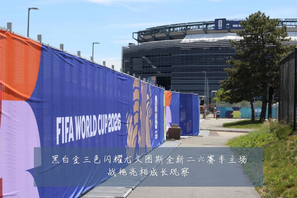 黑白金三色闪耀尤文图斯全新二六赛季主场战袍亮相成长观察