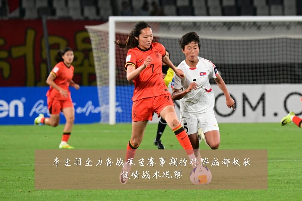 李金羽全力备战艰苦赛事期待对阵成都收获佳绩战术观察