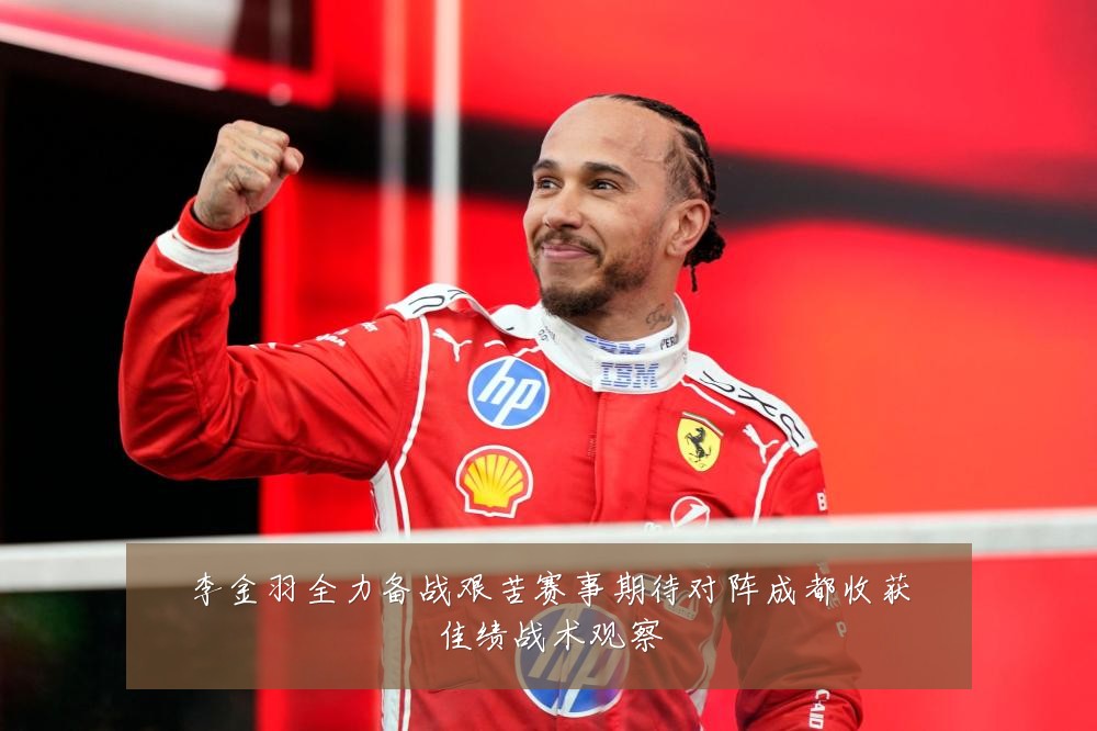 李金羽全力备战艰苦赛事期待对阵成都收获佳绩战术观察