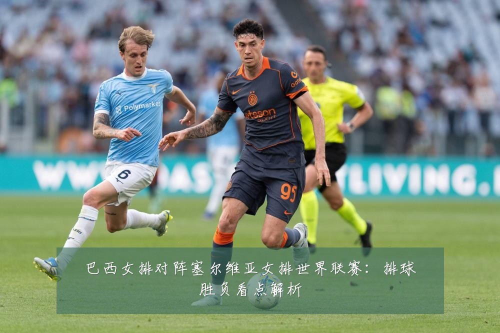 巴西女排对阵塞尔维亚女排世界联赛:排球胜负看点解析